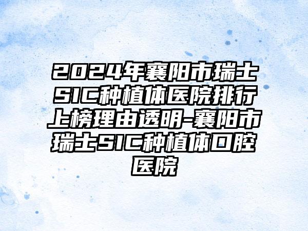 2024年襄阳市瑞士SIC种植体医院排行上榜理由透明-襄阳市瑞士SIC种植体口腔医院