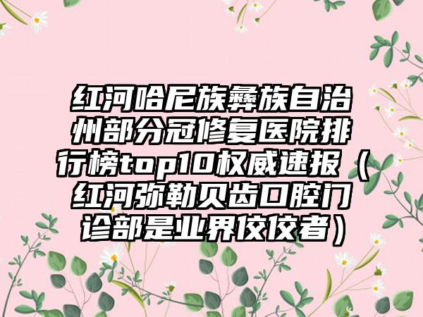 红河哈尼族彝族自治州部分冠修复医院排行榜top10权威速报（红河弥勒贝齿口腔门诊部是业界佼佼者）