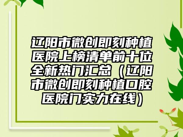 辽阳市微创即刻种植医院上榜清单前十位全新热门汇总（辽阳市微创即刻种植口腔医院门实力在线）