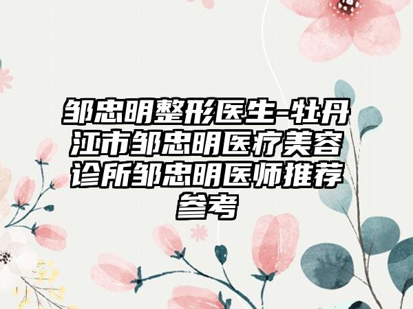 邹忠明整形医生-牡丹江市邹忠明医疗美容诊所邹忠明医师推荐参考