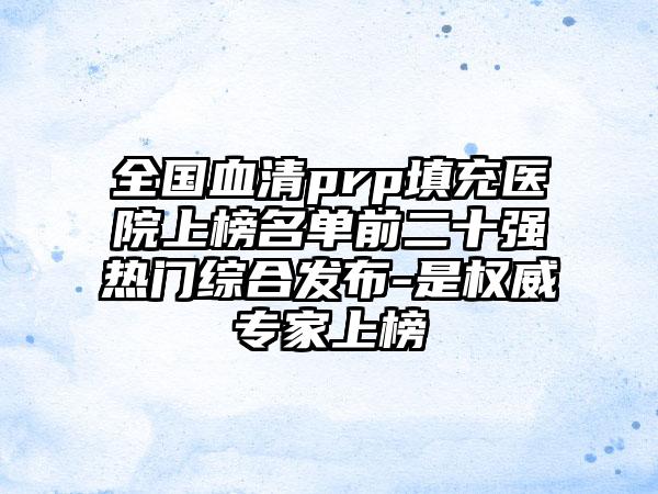 全国血清prp填充医院上榜名单前二十强热门综合发布-是权威专家上榜