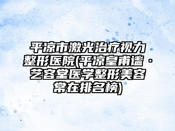 平凉市激光治疗视力整形医院(平凉皇甫谧·艺容堂医学整形美容常在排名榜)