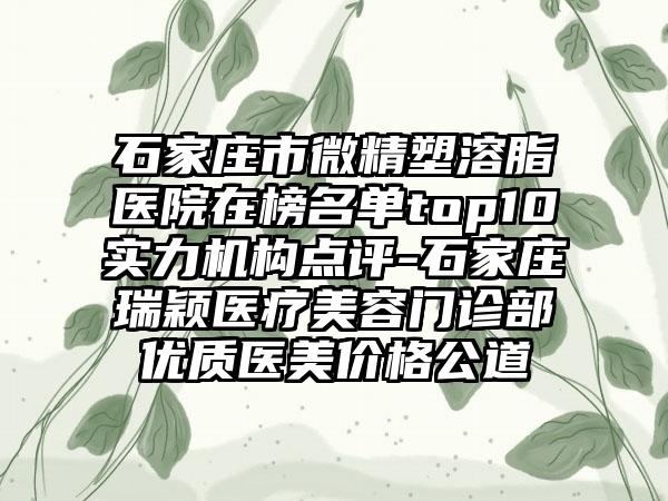 石家庄市微精塑溶脂医院在榜名单top10实力机构点评-石家庄瑞颖医疗美容门诊部优质医美价格公道