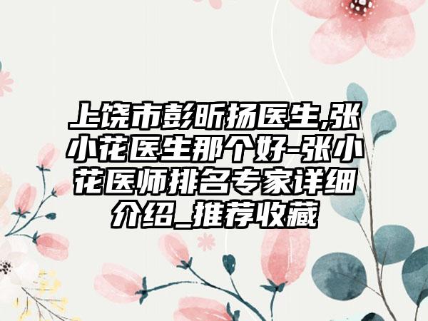 上饶市彭昕扬医生,张小花医生那个好-张小花医师排名专家详细介绍_推荐收藏