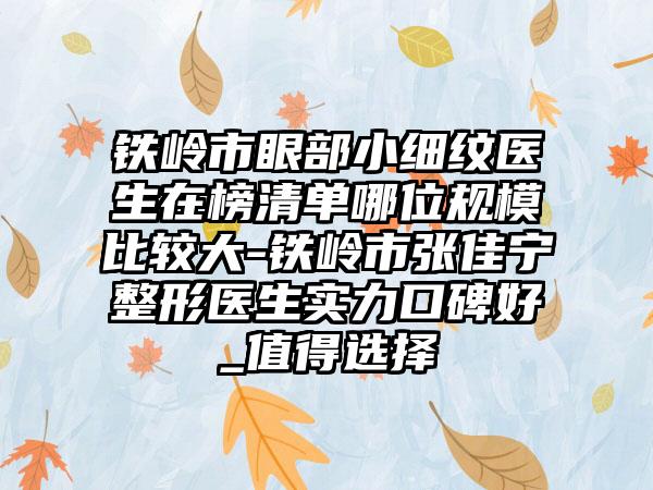 铁岭市眼部小细纹医生在榜清单哪位规模比较大-铁岭市张佳宁整形医生实力口碑好_值得选择