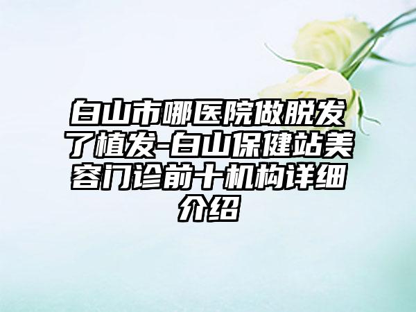 白山市哪医院做脱发了植发-白山保健站美容门诊前十机构详细介绍