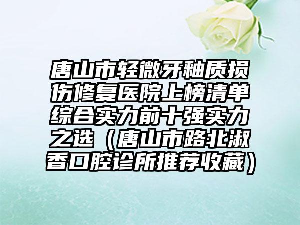 唐山市轻微牙釉质损伤修复医院上榜清单综合实力前十强实力之选（唐山市路北淑香口腔诊所推荐收藏）