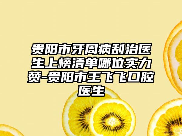 贵阳市牙周病刮治医生上榜清单哪位实力赞-贵阳市王飞飞口腔医生