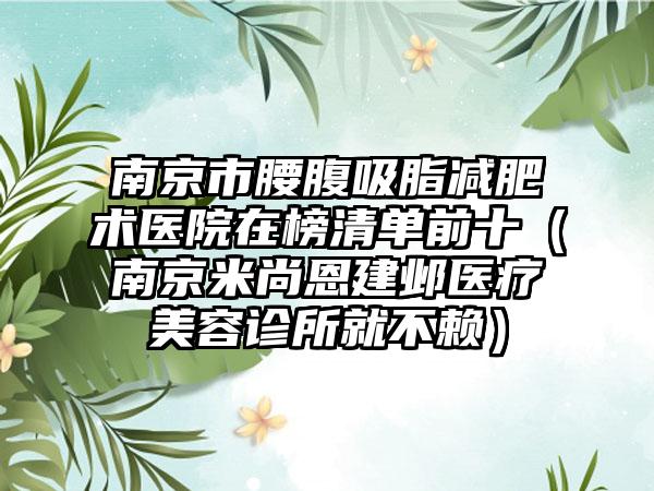 南京市腰腹吸脂减肥术医院在榜清单前十（南京米尚恩建邺医疗美容诊所就不赖）