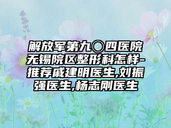 解放军第九〇四医院无锡院区整形科怎样-推荐戚建明医生,刘振强医生,杨志刚医生