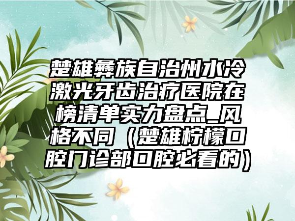 楚雄彝族自治州水冷激光牙齿治疗医院在榜清单实力盘点_风格不同（楚雄柠檬口腔门诊部口腔必看的）