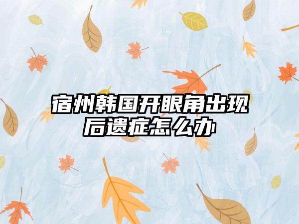 宿州韩国开眼角出现后遗症怎么办