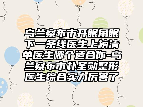 乌兰察布市开眼角眼下一条线医生上榜清单医生哪个适合你-乌兰察布市朴圣勋整形医生综合实力厉害了