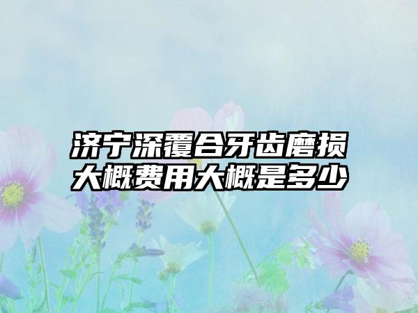 济宁深覆合牙齿磨损大概费用大概是多少