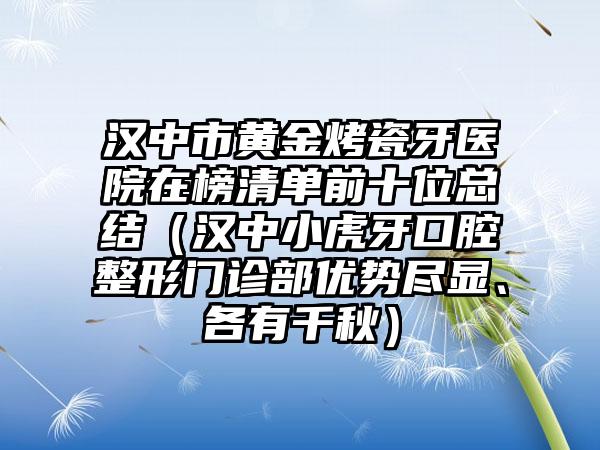 汉中市黄金烤瓷牙医院在榜清单前十位总结（汉中小虎牙口腔整形门诊部优势尽显、各有千秋）