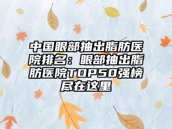 中国眼部抽出脂肪医院排名：眼部抽出脂肪医院TOP50强榜尽在这里