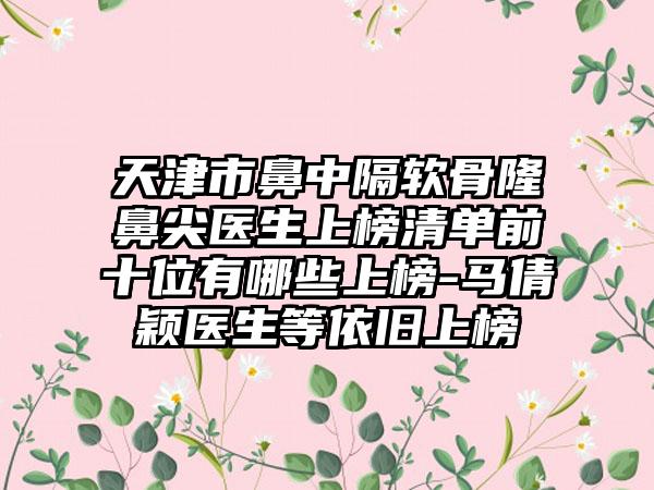 天津市鼻中隔软骨隆鼻尖医生上榜清单前十位有哪些上榜-马倩颖医生等依旧上榜