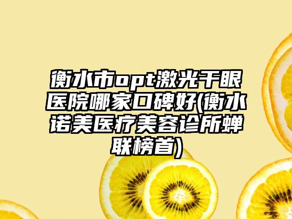 衡水市opt激光干眼医院哪家口碑好(衡水诺美医疗美容诊所蝉联榜首)