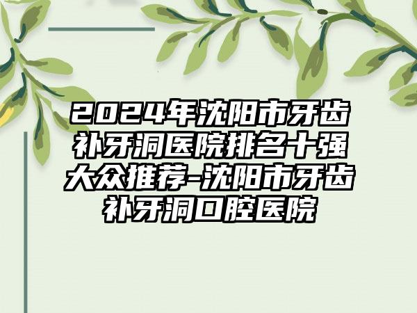 2024年沈阳市牙齿补牙洞医院排名十强大众推荐-沈阳市牙齿补牙洞口腔医院