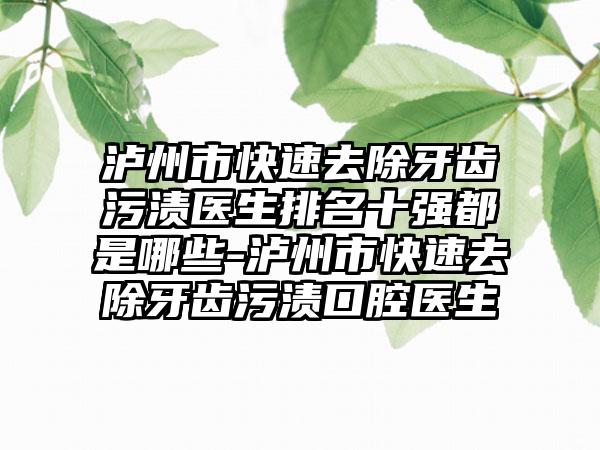 泸州市快速去除牙齿污渍医生排名十强都是哪些-泸州市快速去除牙齿污渍口腔医生