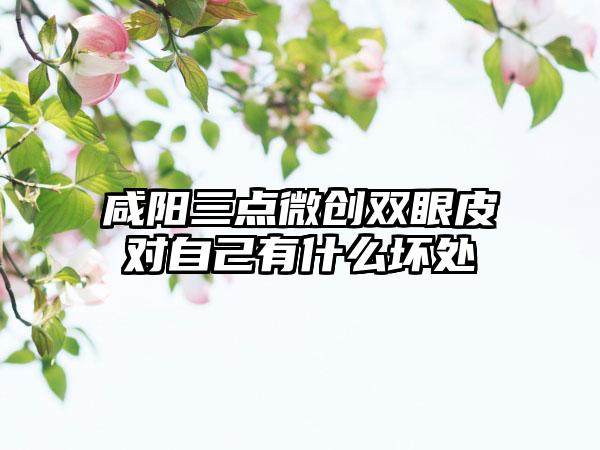 咸阳三点微创双眼皮对自己有什么坏处