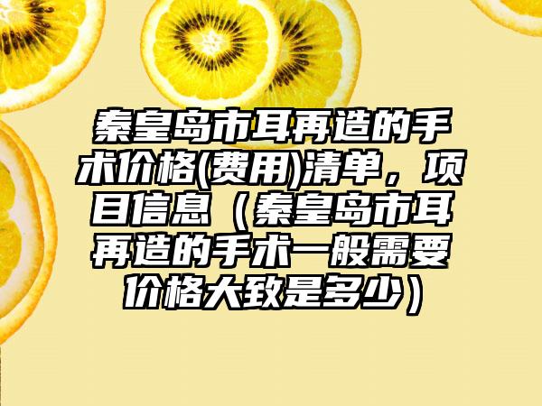 秦皇岛市耳再造的手术价格(费用)清单，项目信息（秦皇岛市耳再造的手术一般需要价格大致是多少）