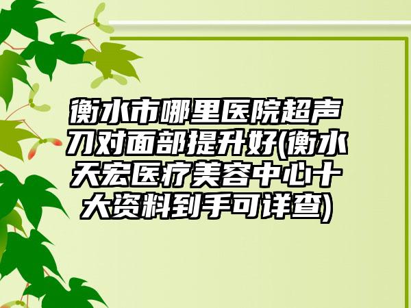 衡水市哪里医院超声刀对面部提升好(衡水天宏医疗美容中心十大资料到手可详查)