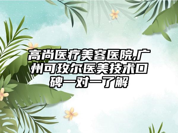 高尚医疗美容医院,广州可玫尔医美技术口碑一对一了解