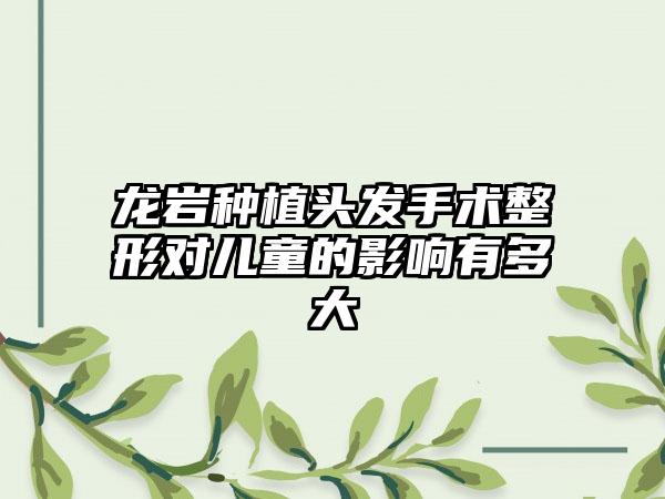 龙岩种植头发手术整形对儿童的影响有多大