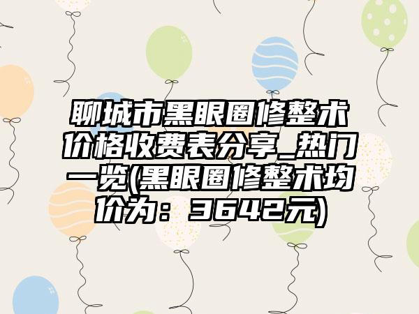 聊城市黑眼圈修整术价格收费表分享_热门一览(黑眼圈修整术均价为：3642元)