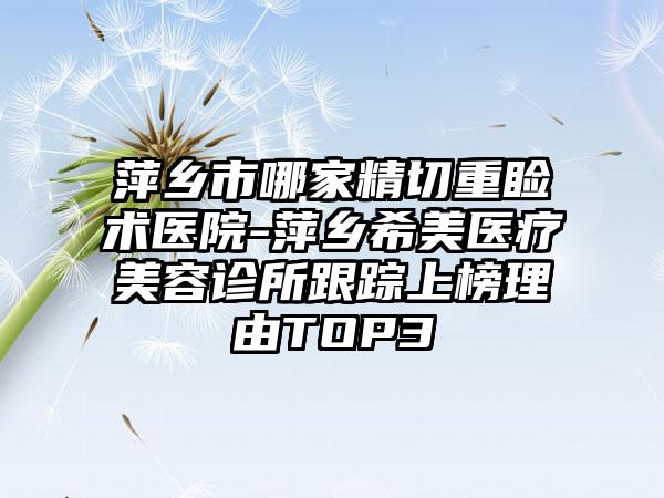 萍乡市哪家精切重睑术医院-萍乡希美医疗美容诊所跟踪上榜理由TOP3