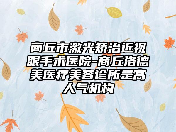 商丘市激光矫治近视眼手术医院-商丘洛德美医疗美容诊所是高人气机构