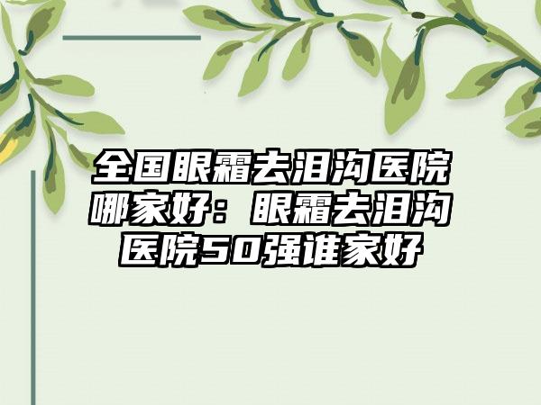 全国眼霜去泪沟医院哪家好：眼霜去泪沟医院50强谁家好