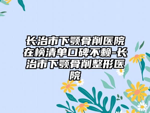 长治市下颚骨削医院在榜清单口碑不赖-长治市下颚骨削整形医院