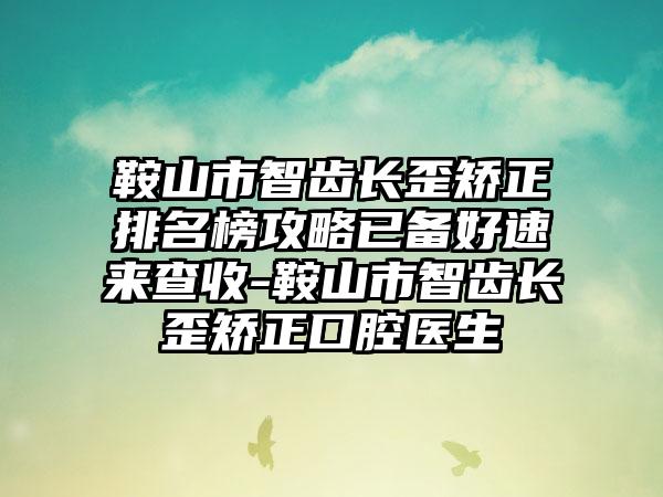 鞍山市智齿长歪矫正排名榜攻略已备好速来查收-鞍山市智齿长歪矫正口腔医生