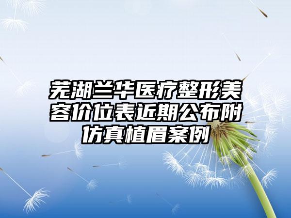 芜湖兰华医疗整形美容价位表近期公布附仿真植眉案例