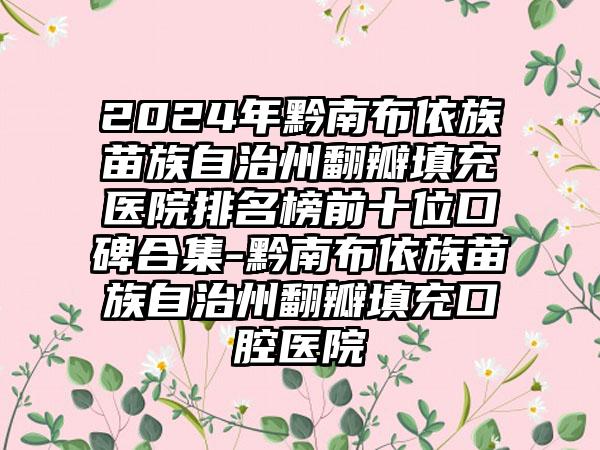 2024年黔南布依族苗族自治州翻瓣填充医院排名榜前十位口碑合集-黔南布依族苗族自治州翻瓣填充口腔医院