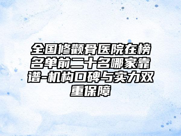 全国修颧骨医院在榜名单前二十名哪家靠谱-机构口碑与实力双重保障