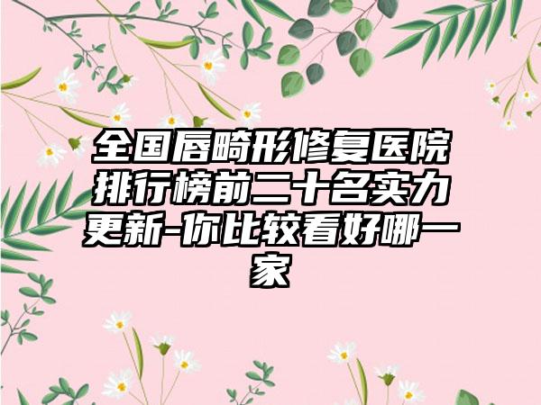 全国唇畸形修复医院排行榜前二十名实力更新-你比较看好哪一家