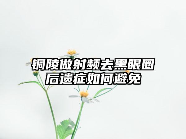 铜陵做射频去黑眼圈后遗症如何避免