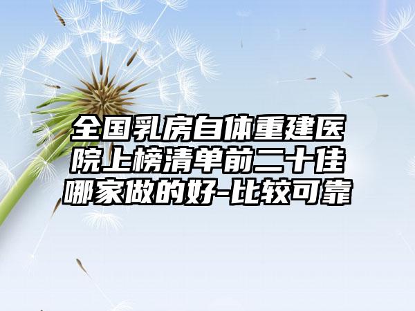 全国乳房自体重建医院上榜清单前二十佳哪家做的好-比较可靠