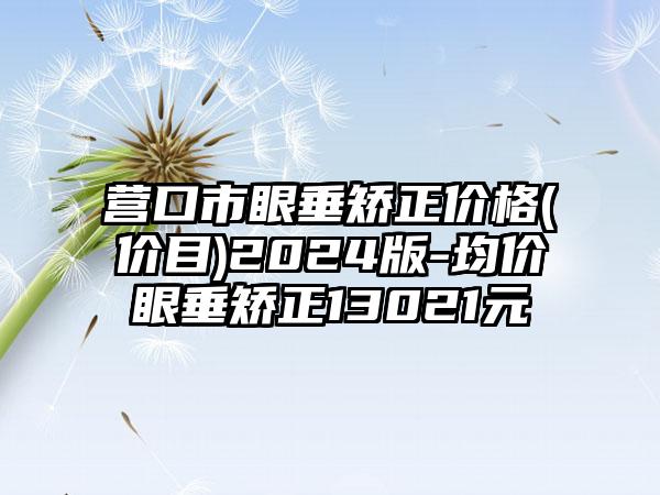 营口市眼垂矫正价格(价目)2024版-均价眼垂矫正13021元