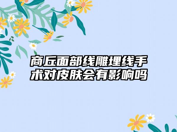 商丘面部线雕埋线手术对皮肤会有影响吗