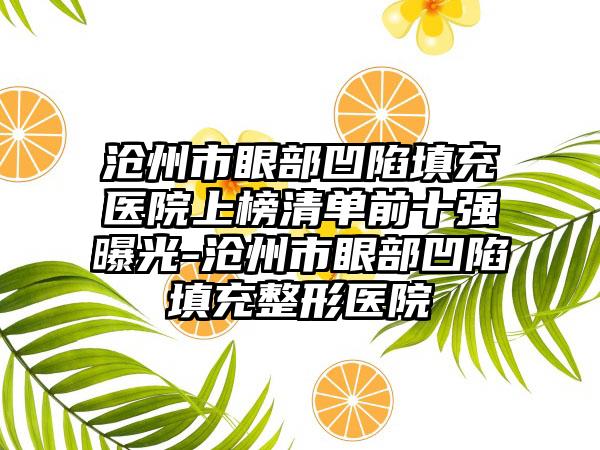 沧州市眼部凹陷填充医院上榜清单前十强曝光-沧州市眼部凹陷填充整形医院