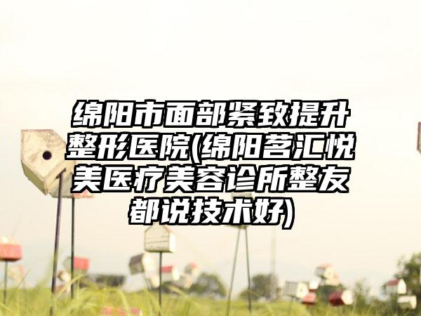 绵阳市面部紧致提升整形医院(绵阳茗汇悦美医疗美容诊所整友都说技术好)