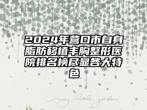 2024年营口市自身脂肪移植丰胸整形医院排名榜尽显各大特色