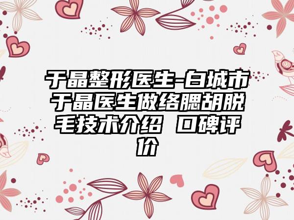 于晶整形医生-白城市于晶医生做络腮胡脱毛技术介绍 口碑评价