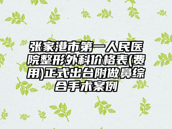 张家港市第一人民医院整形外科价格表(费用)正式出台附做鼻综合手术案例