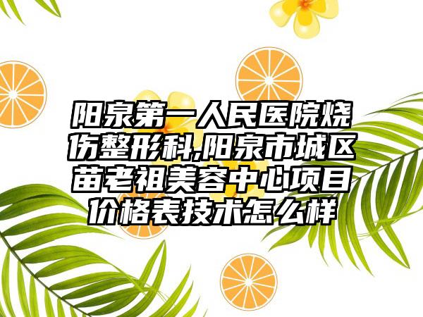 阳泉第一人民医院烧伤整形科,阳泉市城区苗老祖美容中心项目价格表技术怎么样