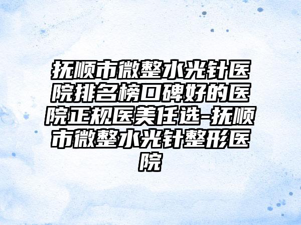 抚顺市微整水光针医院排名榜口碑好的医院正规医美任选-抚顺市微整水光针整形医院